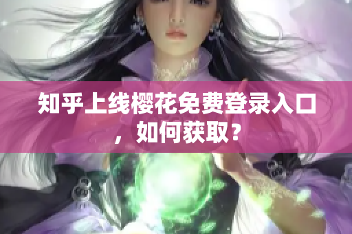 知乎上线樱花免费登录入口，如何获取？