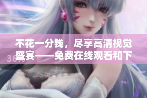 不花一分钱，尽享高清视觉盛宴——免费在线观看和下载成全视频