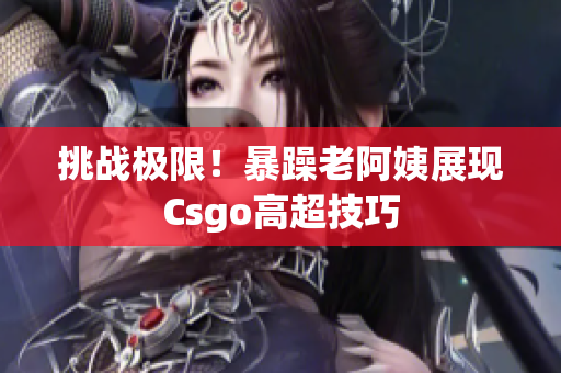 挑战极限！暴躁老阿姨展现Csgo高超技巧
