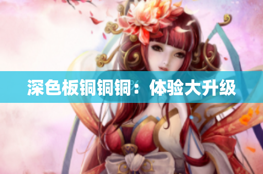 深色板铜铜铜：体验大升级