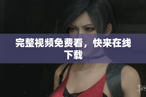 完整视频免费看，快来在线下载