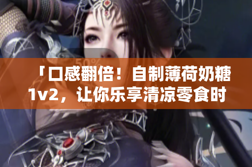 「口感翻倍！自制薄荷奶糖1v2，让你乐享清凉零食时光」