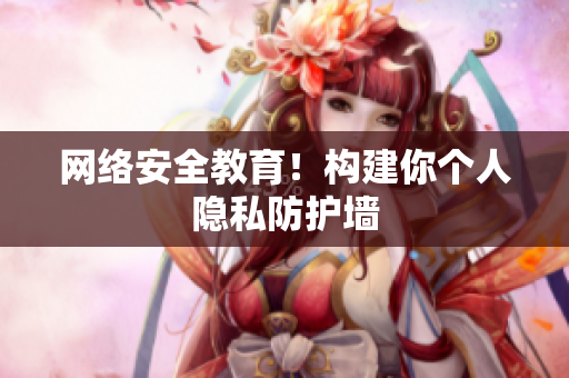 网络安全教育！构建你个人隐私防护墙