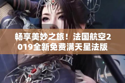 畅享美妙之旅！法国航空2019全新免费满天星法版
