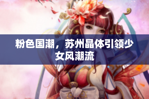 粉色国潮，苏州晶体引领少女风潮流
