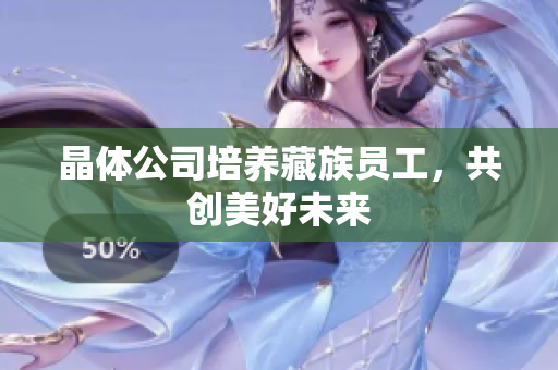 晶体公司培养藏族员工，共创美好未来