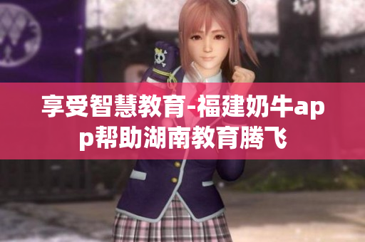享受智慧教育-福建奶牛app帮助湖南教育腾飞