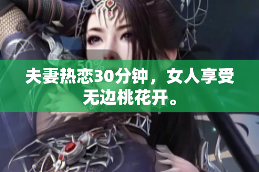 夫妻热恋30分钟，女人享受无边桃花开。