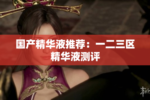 国产精华液推荐：一二三区精华液测评