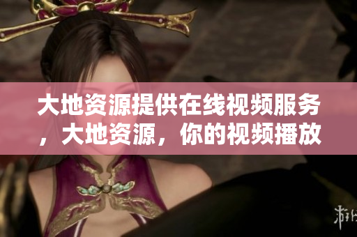 大地资源提供在线视频服务，大地资源，你的视频播放首选