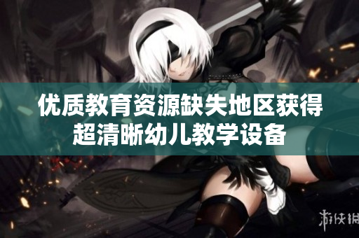 优质教育资源缺失地区获得超清晰幼儿教学设备