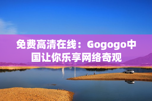 免费高清在线：Gogogo中国让你乐享网络奇观