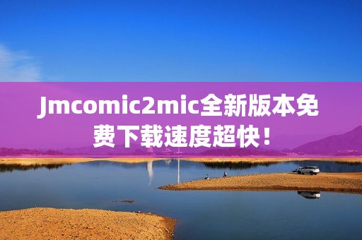 Jmcomic2mic全新版本免费下载速度超快！