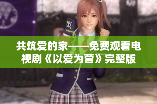 共筑爱的家——免费观看电视剧《以爱为营》完整版