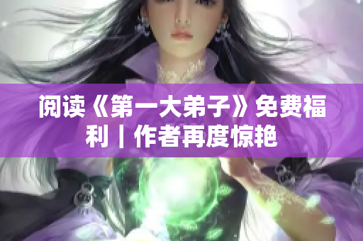 阅读《第一大弟子》免费福利｜作者再度惊艳