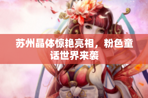 苏州晶体惊艳亮相，粉色童话世界来袭