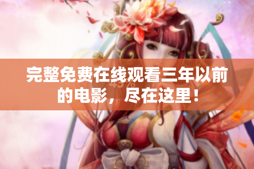 完整免费在线观看三年以前的电影，尽在这里！