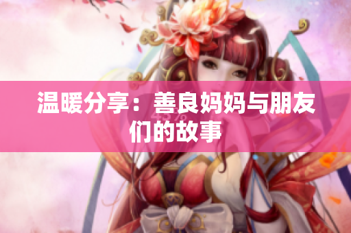 温暖分享：善良妈妈与朋友们的故事