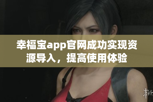幸福宝app官网成功实现资源导入，提高使用体验