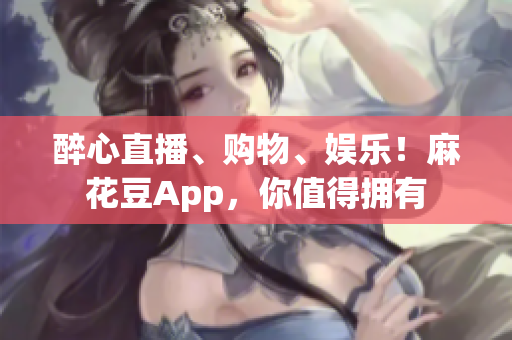 醉心直播、购物、娱乐！麻花豆App，你值得拥有