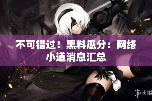 不可错过！黑料瓜分：网络小道消息汇总