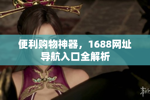 便利购物神器，1688网址导航入口全解析