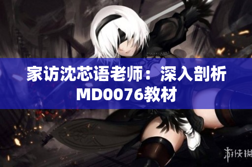 家访沈芯语老师：深入剖析MD0076教材