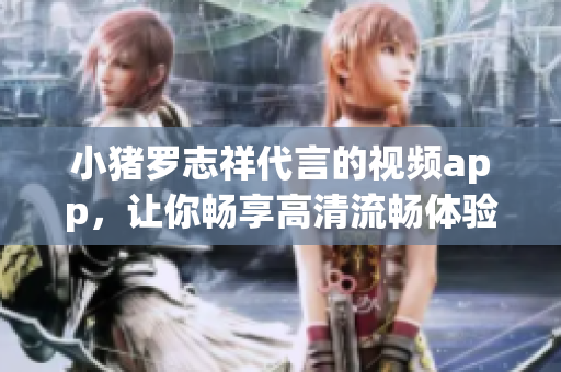 小猪罗志祥代言的视频app，让你畅享高清流畅体验