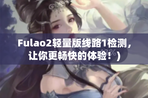 Fulao2轻量版线路1检测，让你更畅快的体验！)