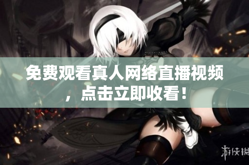 免费观看真人网络直播视频，点击立即收看！