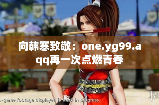 向韩寒致敬：one.yg99.aqq再一次点燃青春