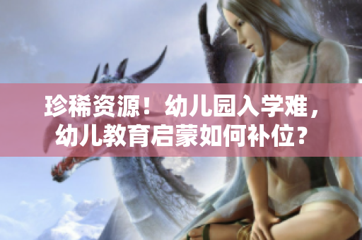 珍稀资源！幼儿园入学难，幼儿教育启蒙如何补位？