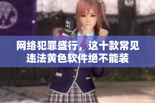 网络犯罪盛行，这十款常见违法黄色软件绝不能装