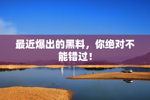 最近爆出的黑料，你绝对不能错过！