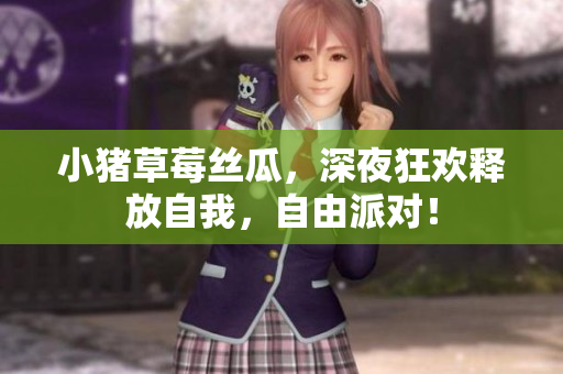 小猪草莓丝瓜，深夜狂欢释放自我，自由派对！