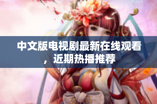 中文版电视剧最新在线观看，近期热播推荐