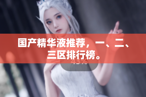 国产精华液推荐，一、二、三区排行榜。