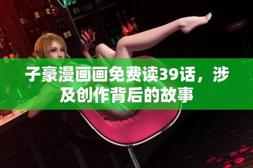 子豪漫画画免费读39话，涉及创作背后的故事