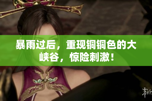 暴雨过后，重现铜铜色的大峡谷，惊险刺激！