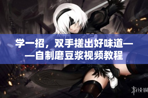 学一招，双手搓出好味道——自制磨豆浆视频教程