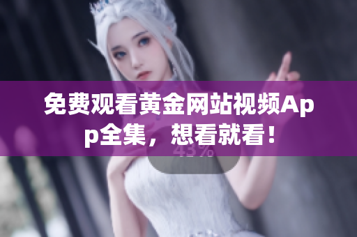 免费观看黄金网站视频App全集，想看就看！