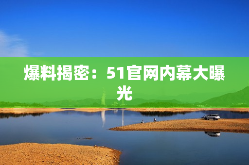 爆料揭密：51官网内幕大曝光