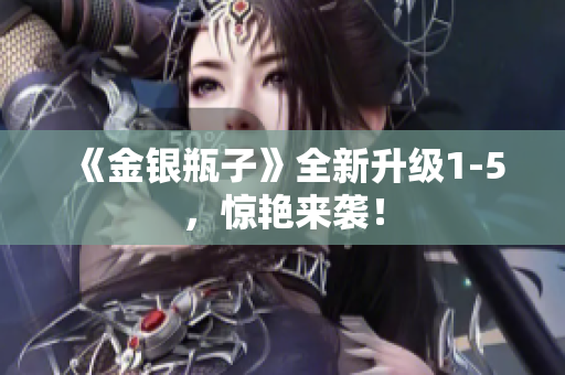 《金银瓶子》全新升级1-5，惊艳来袭！