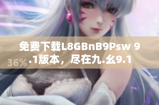 免费下载L8GBnB9Psw 9.1版本，尽在九.幺9.1