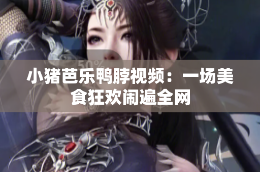 小猪芭乐鸭脖视频：一场美食狂欢闹遍全网
