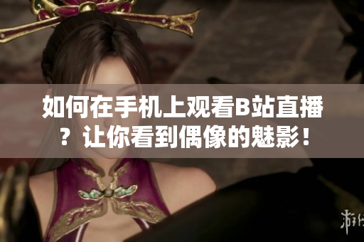 如何在手机上观看B站直播？让你看到偶像的魅影！
