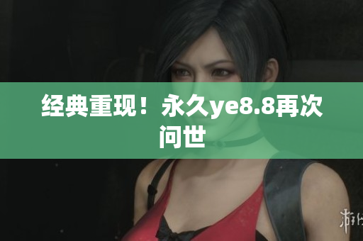 经典重现！永久ye8.8再次问世