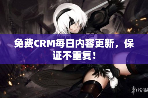 免费CRM每日内容更新，保证不重复！
