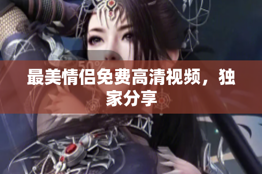 最美情侣免费高清视频，独家分享