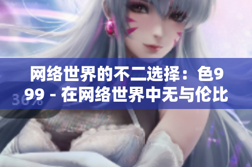 网络世界的不二选择：色999 - 在网络世界中无与伦比的色999